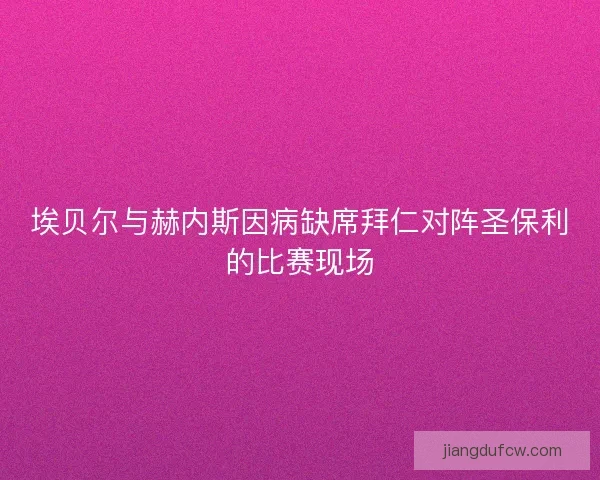 埃贝尔与赫内斯因病缺席拜仁对阵圣保利的比赛现场