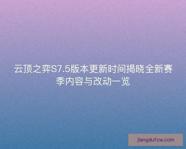 云顶之弈S7.5版本更新时间揭晓全新赛季内容与改动一览
