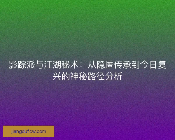 影踪派与江湖秘术：从隐匿传承到今日复兴的神秘路径分析