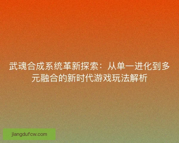 武魂合成系统革新探索：从单一进化到多元融合的新时代游戏玩法解析