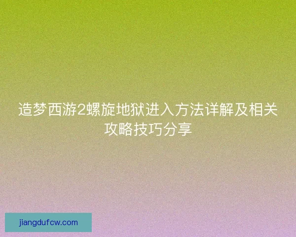 造梦西游2螺旋地狱进入方法详解及相关攻略技巧分享