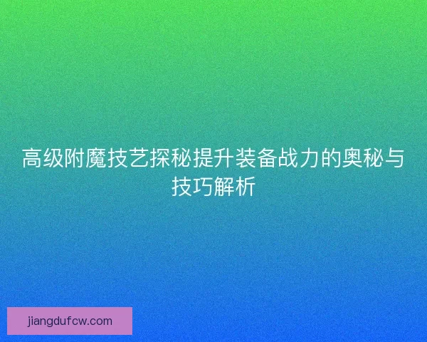 高级附魔技艺探秘提升装备战力的奥秘与技巧解析