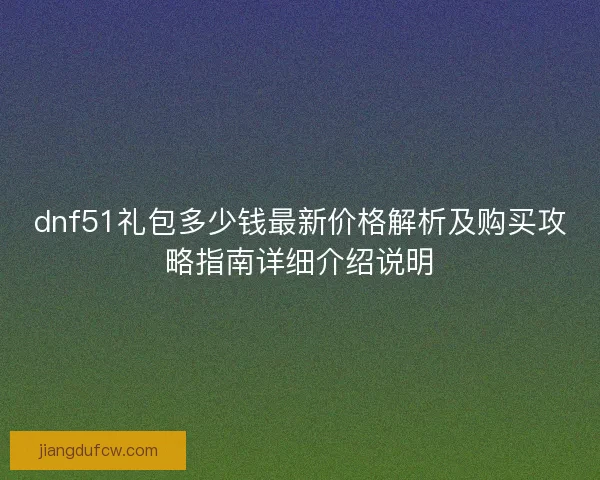 dnf51礼包多少钱最新价格解析及购买攻略指南详细介绍说明