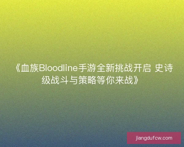 《血族Bloodline手游全新挑战开启 史诗级战斗与策略等你来战》