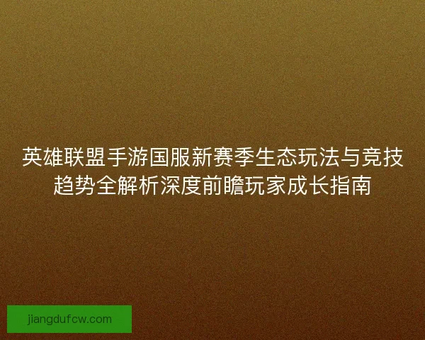 英雄联盟手游国服新赛季生态玩法与竞技趋势全解析深度前瞻玩家成长指南
