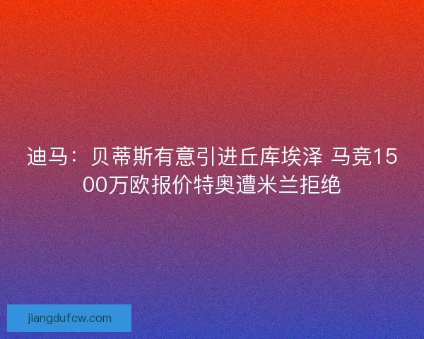 迪马：贝蒂斯有意引进丘库埃泽 马竞1500万欧报价特奥遭米兰拒绝
