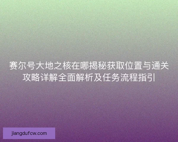 赛尔号大地之核在哪揭秘获取位置与通关攻略详解全面解析及任务流程指引