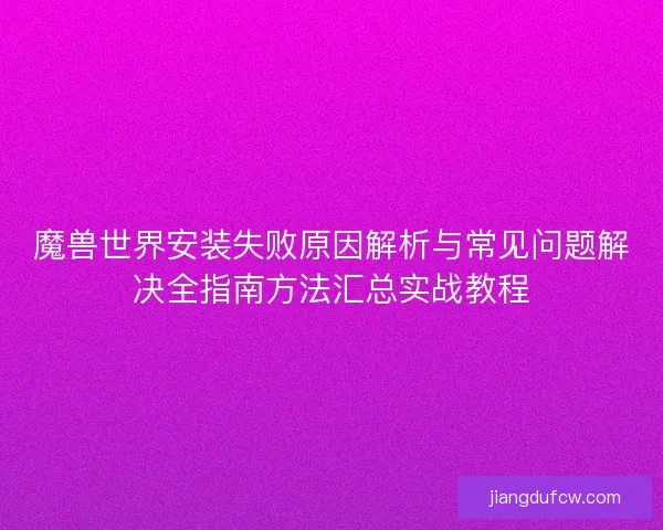 魔兽世界安装失败原因解析与常见问题解决全指南方法汇总实战教程