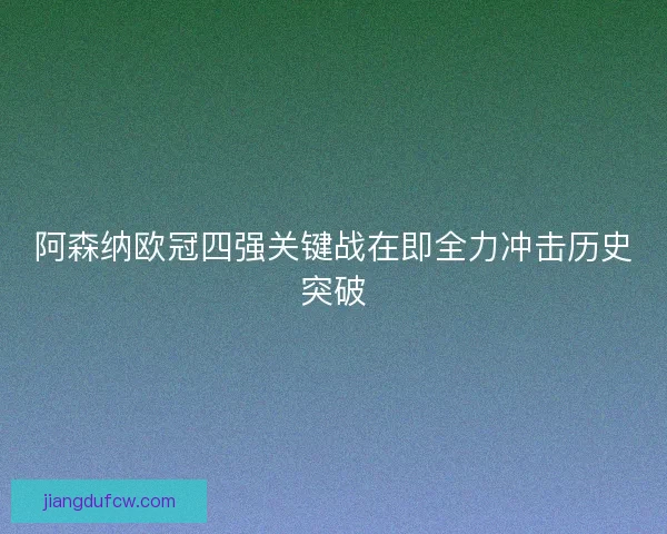 阿森纳欧冠四强关键战在即全力冲击历史突破