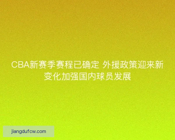 CBA新赛季赛程已确定 外援政策迎来新变化加强国内球员发展