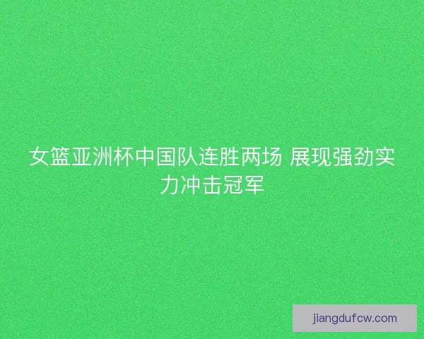 女篮亚洲杯中国队连胜两场 展现强劲实力冲击冠军
