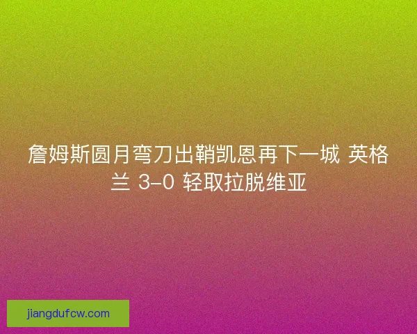 詹姆斯圆月弯刀出鞘凯恩再下一城 英格兰 3-0 轻取拉脱维亚