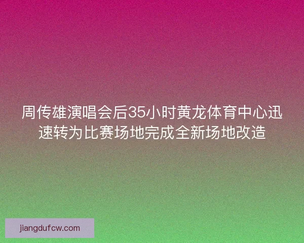 周传雄演唱会后35小时黄龙体育中心迅速转为比赛场地完成全新场地改造