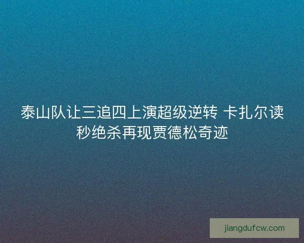 泰山队让三追四上演超级逆转 卡扎尔读秒绝杀再现贾德松奇迹