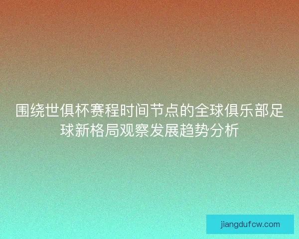 围绕世俱杯赛程时间节点的全球俱乐部足球新格局观察发展趋势分析