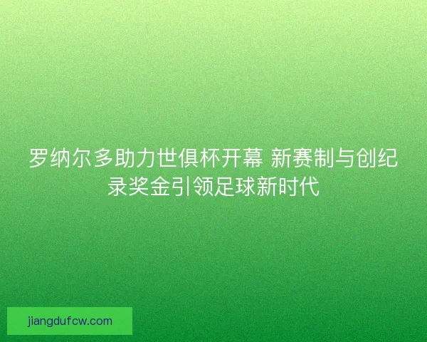 罗纳尔多助力世俱杯开幕 新赛制与创纪录奖金引领足球新时代