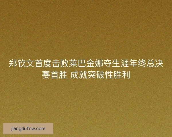 郑钦文首度击败莱巴金娜夺生涯年终总决赛首胜 成就突破性胜利