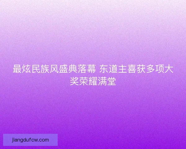 最炫民族风盛典落幕 东道主喜获多项大奖荣耀满堂