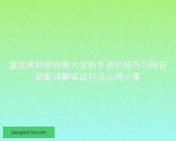激战弗利萨攻略大全新手进阶技巧与阵容搭配详解实战打法心得分享