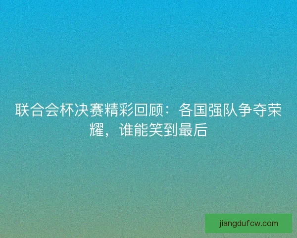联合会杯决赛精彩回顾：各国强队争夺荣耀，谁能笑到最后