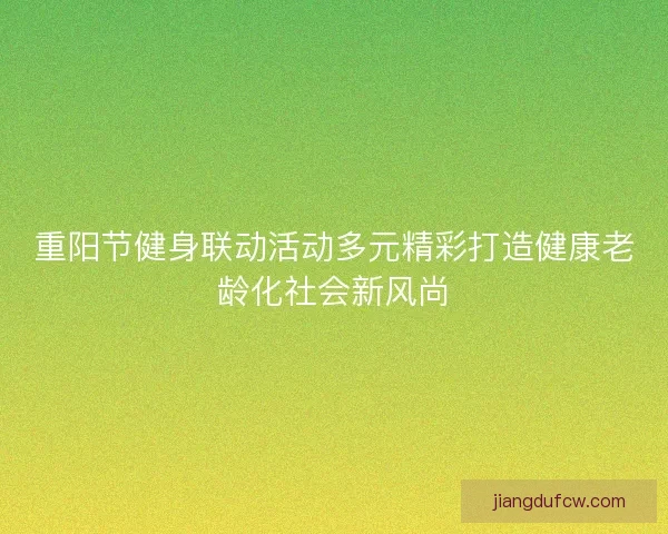 重阳节健身联动活动多元精彩打造健康老龄化社会新风尚