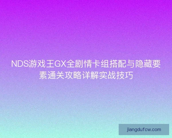 NDS游戏王GX全剧情卡组搭配与隐藏要素通关攻略详解实战技巧