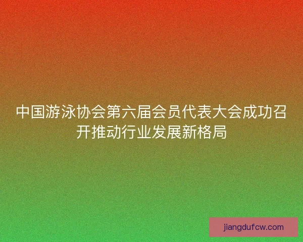 中国游泳协会第六届会员代表大会成功召开推动行业发展新格局