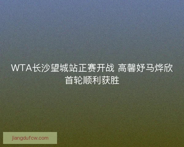 WTA长沙望城站正赛开战 高馨妤马烨欣首轮顺利获胜
