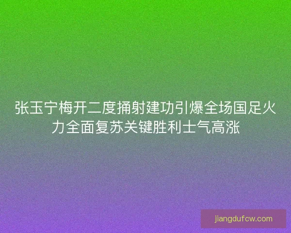 张玉宁梅开二度捅射建功引爆全场国足火力全面复苏关键胜利士气高涨