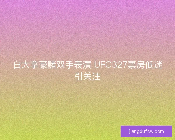 白大拿豪赌双手表演 UFC327票房低迷引关注