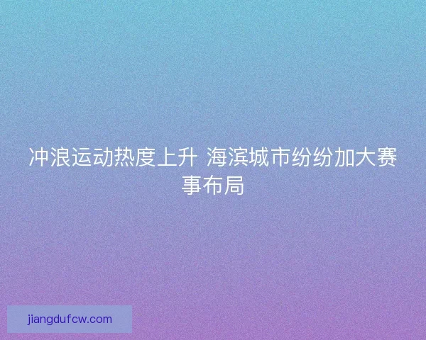 冲浪运动热度上升 海滨城市纷纷加大赛事布局