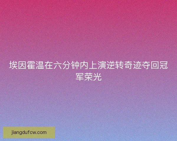 埃因霍温在六分钟内上演逆转奇迹夺回冠军荣光