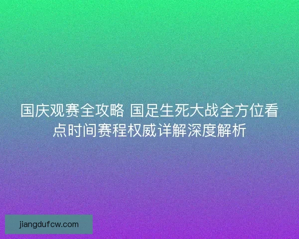 国庆观赛全攻略 国足生死大战全方位看点时间赛程权威详解深度解析