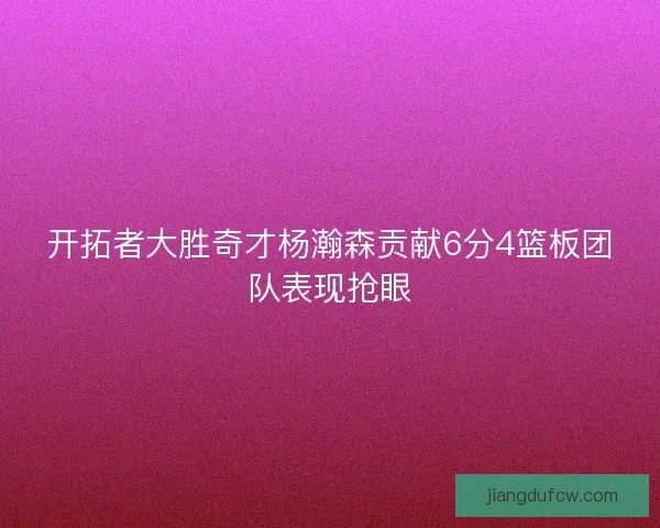 开拓者大胜奇才杨瀚森贡献6分4篮板团队表现抢眼