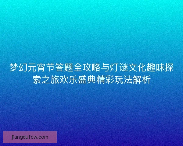 梦幻元宵节答题全攻略与灯谜文化趣味探索之旅欢乐盛典精彩玩法解析